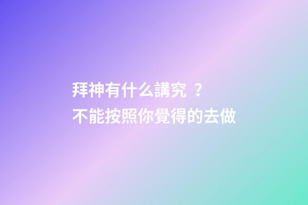 拜神有什么講究？不能按照你覺得的去做